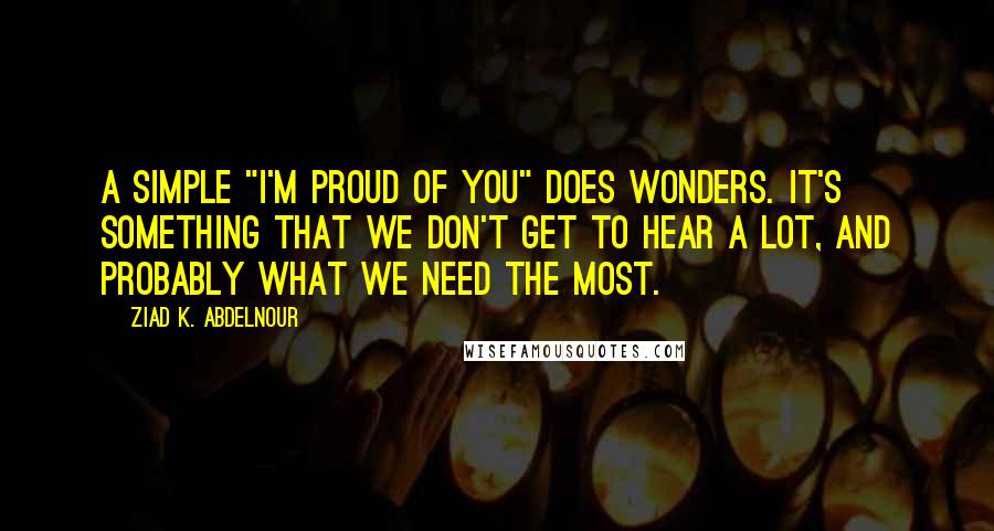 Ziad K. Abdelnour Quotes: A simple "I'm proud of you" does wonders. It's something that we don't get to hear a lot, and probably what we need the most.