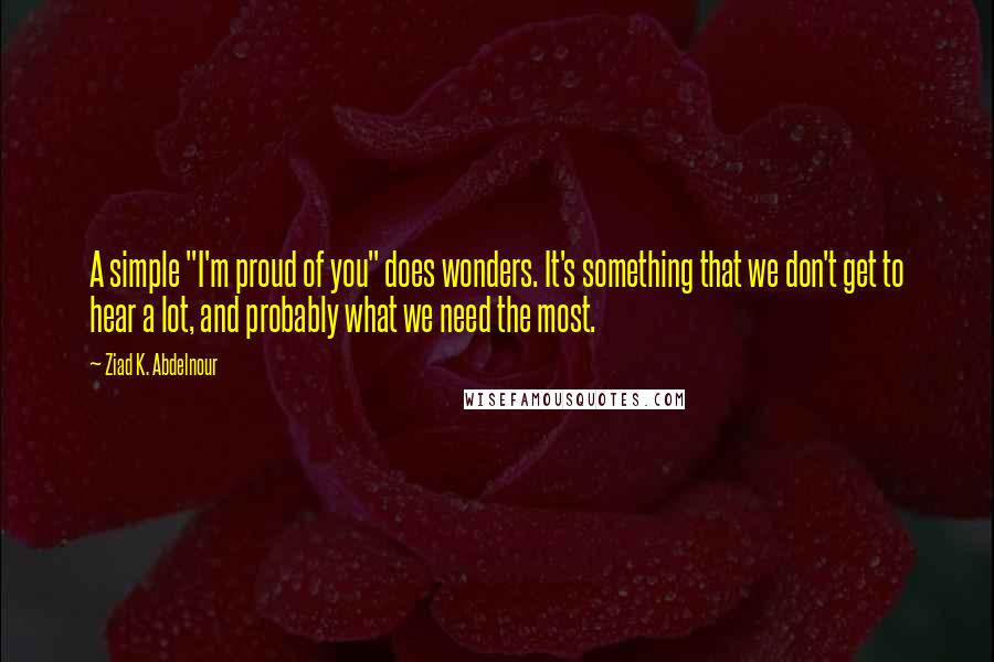 Ziad K. Abdelnour Quotes: A simple "I'm proud of you" does wonders. It's something that we don't get to hear a lot, and probably what we need the most.