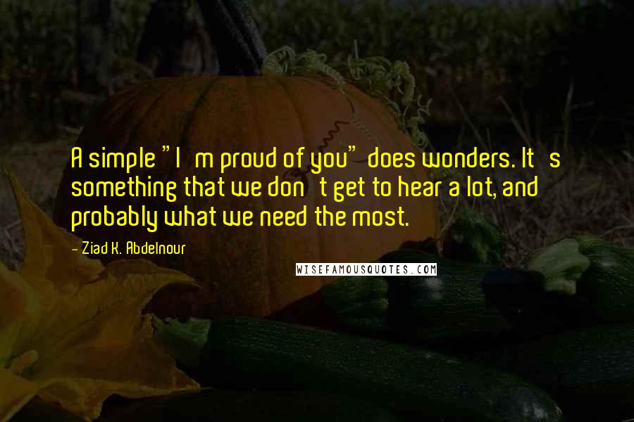 Ziad K. Abdelnour Quotes: A simple "I'm proud of you" does wonders. It's something that we don't get to hear a lot, and probably what we need the most.