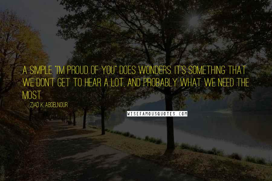 Ziad K. Abdelnour Quotes: A simple "I'm proud of you" does wonders. It's something that we don't get to hear a lot, and probably what we need the most.