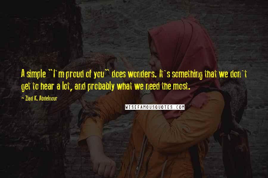 Ziad K. Abdelnour Quotes: A simple "I'm proud of you" does wonders. It's something that we don't get to hear a lot, and probably what we need the most.