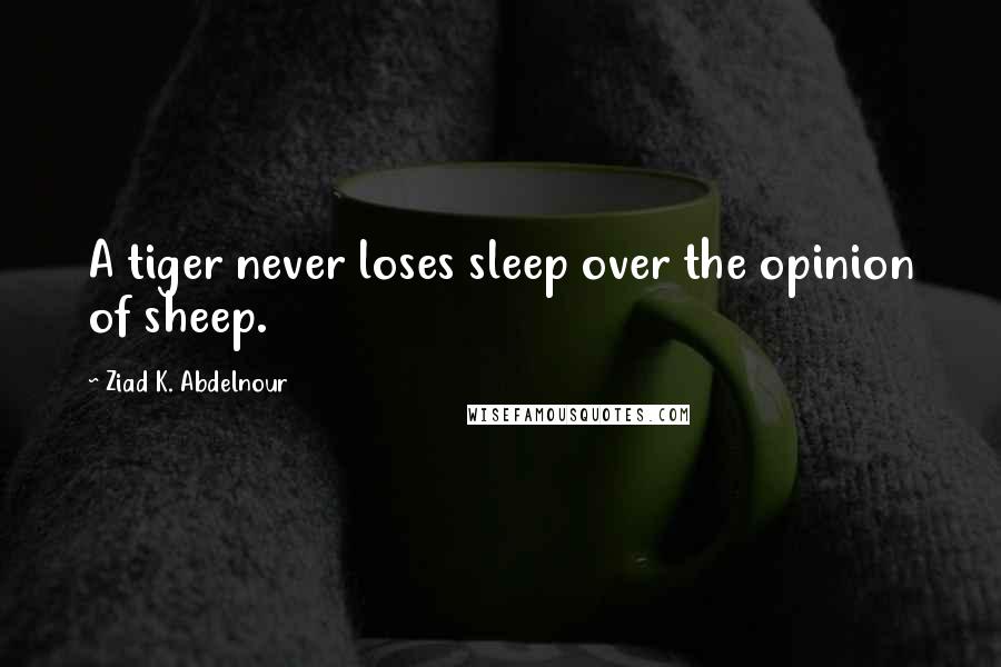 Ziad K. Abdelnour Quotes: A tiger never loses sleep over the opinion of sheep.