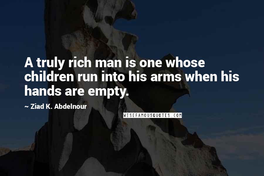 Ziad K. Abdelnour Quotes: A truly rich man is one whose children run into his arms when his hands are empty.