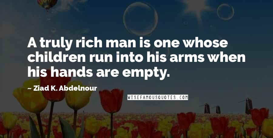 Ziad K. Abdelnour Quotes: A truly rich man is one whose children run into his arms when his hands are empty.
