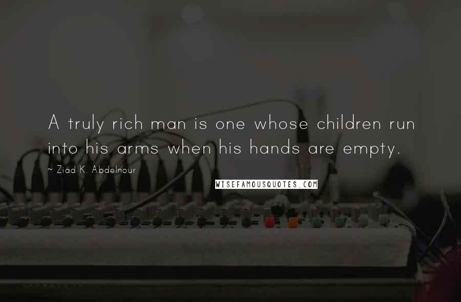 Ziad K. Abdelnour Quotes: A truly rich man is one whose children run into his arms when his hands are empty.