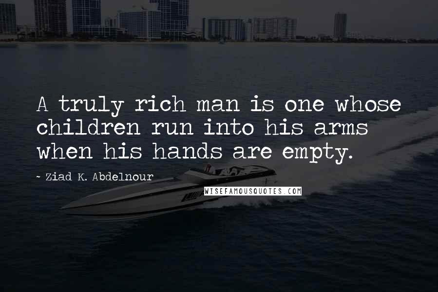 Ziad K. Abdelnour Quotes: A truly rich man is one whose children run into his arms when his hands are empty.