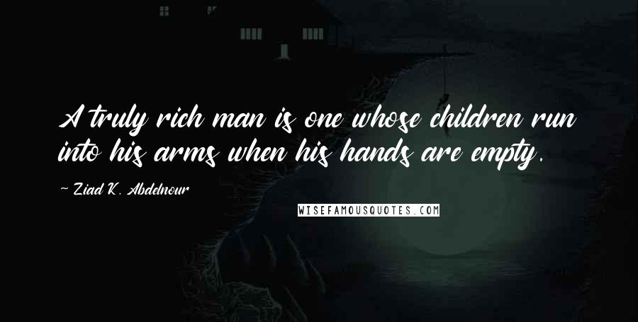 Ziad K. Abdelnour Quotes: A truly rich man is one whose children run into his arms when his hands are empty.
