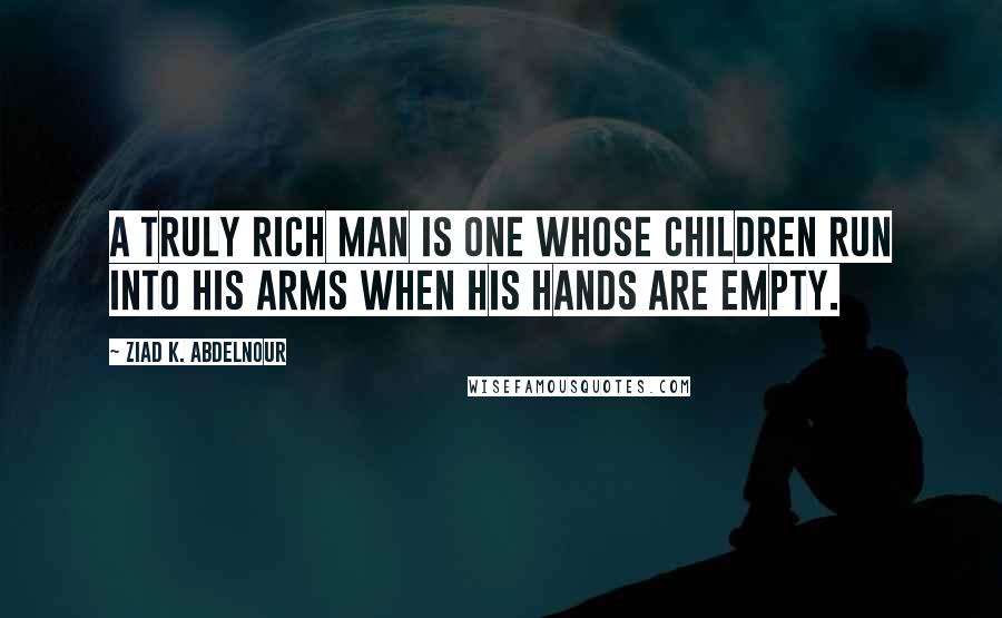 Ziad K. Abdelnour Quotes: A truly rich man is one whose children run into his arms when his hands are empty.
