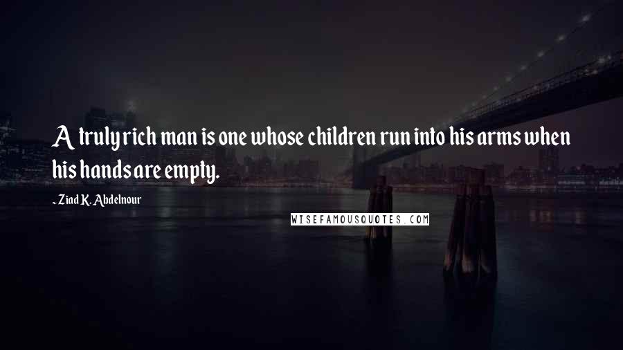 Ziad K. Abdelnour Quotes: A truly rich man is one whose children run into his arms when his hands are empty.