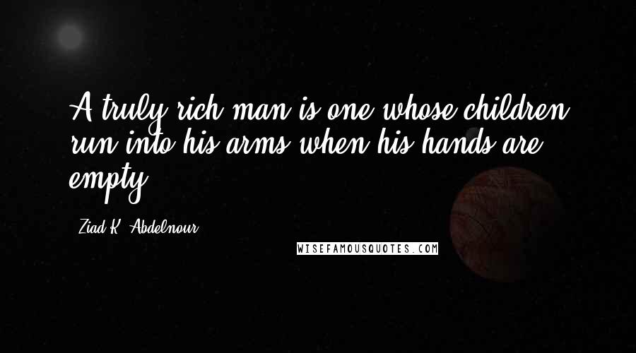 Ziad K. Abdelnour Quotes: A truly rich man is one whose children run into his arms when his hands are empty.