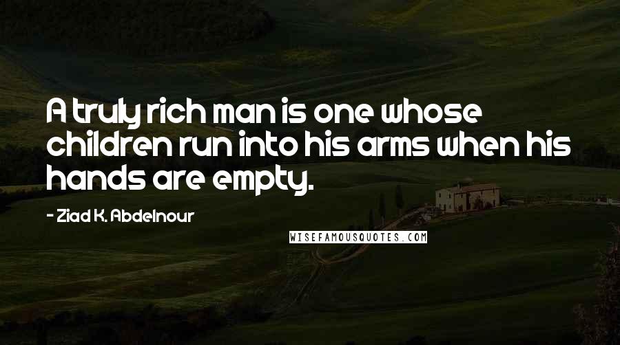 Ziad K. Abdelnour Quotes: A truly rich man is one whose children run into his arms when his hands are empty.