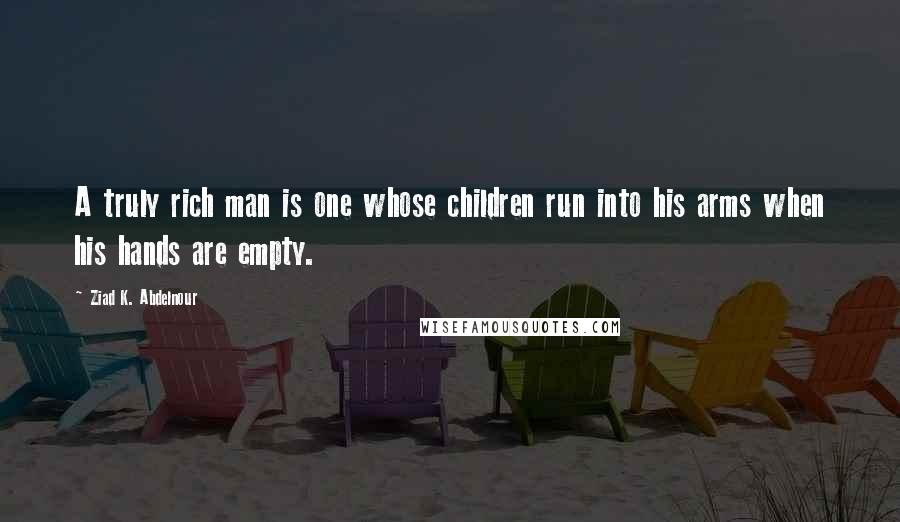 Ziad K. Abdelnour Quotes: A truly rich man is one whose children run into his arms when his hands are empty.