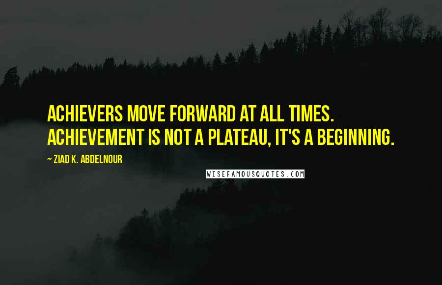 Ziad K. Abdelnour Quotes: Achievers move forward at all times. Achievement is not a plateau, it's a beginning.