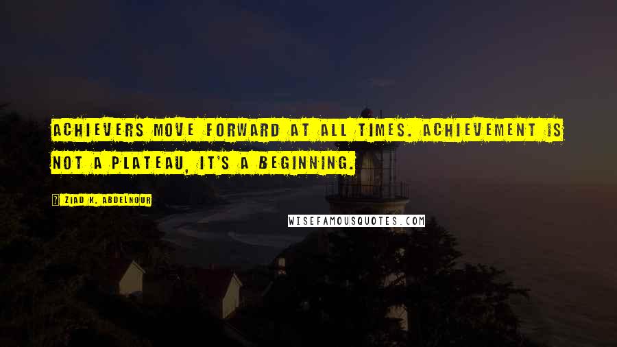 Ziad K. Abdelnour Quotes: Achievers move forward at all times. Achievement is not a plateau, it's a beginning.