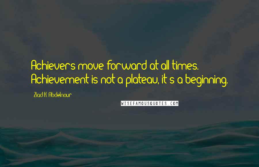 Ziad K. Abdelnour Quotes: Achievers move forward at all times. Achievement is not a plateau, it's a beginning.