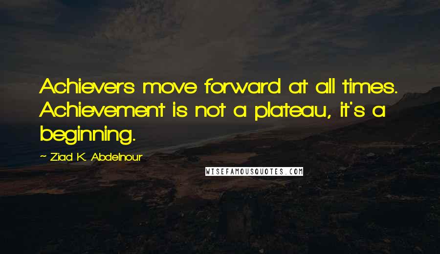 Ziad K. Abdelnour Quotes: Achievers move forward at all times. Achievement is not a plateau, it's a beginning.