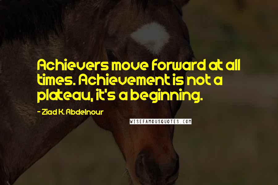 Ziad K. Abdelnour Quotes: Achievers move forward at all times. Achievement is not a plateau, it's a beginning.