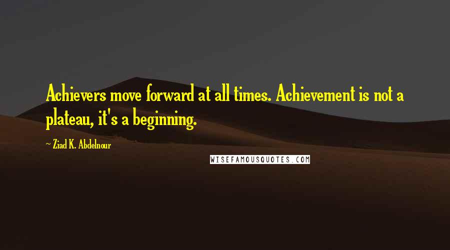 Ziad K. Abdelnour Quotes: Achievers move forward at all times. Achievement is not a plateau, it's a beginning.