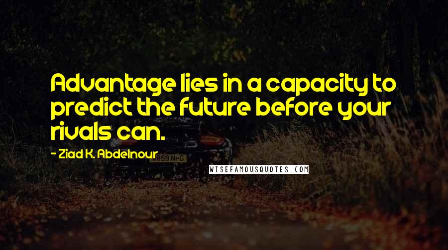 Ziad K. Abdelnour Quotes: Advantage lies in a capacity to predict the future before your rivals can.
