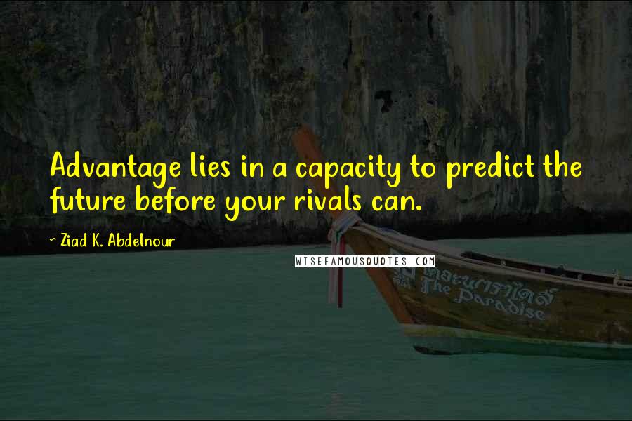 Ziad K. Abdelnour Quotes: Advantage lies in a capacity to predict the future before your rivals can.