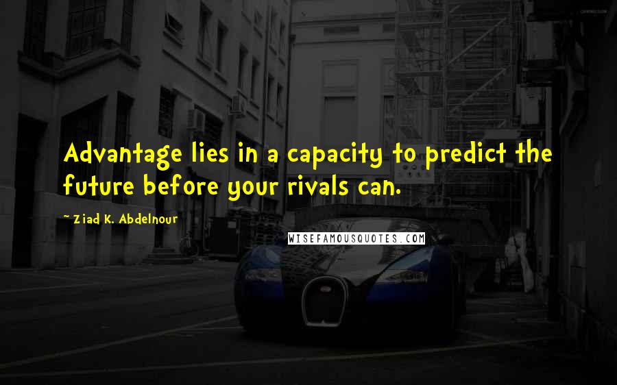 Ziad K. Abdelnour Quotes: Advantage lies in a capacity to predict the future before your rivals can.