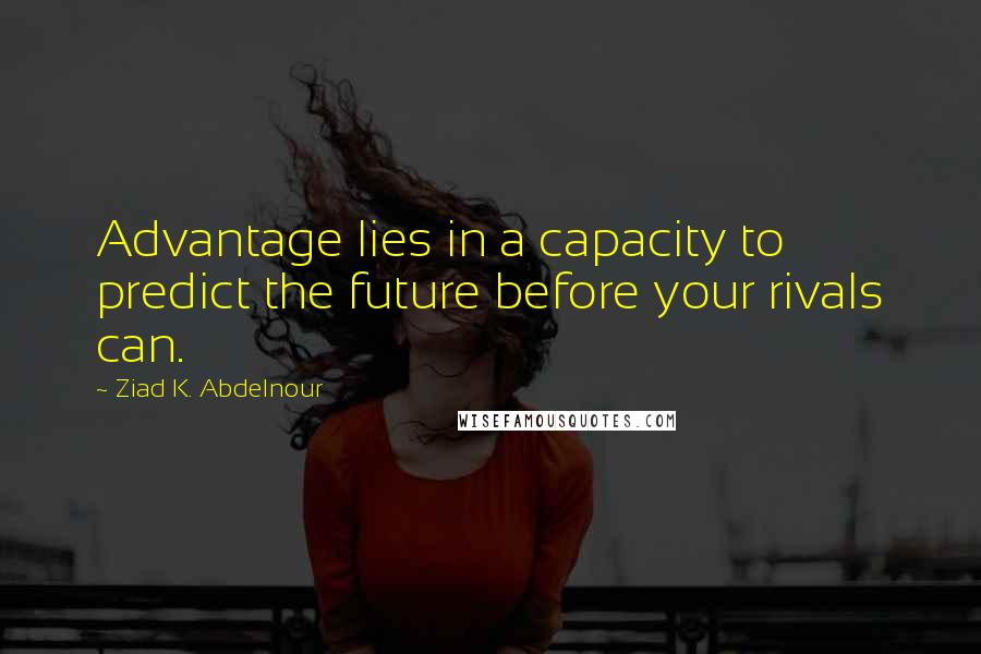 Ziad K. Abdelnour Quotes: Advantage lies in a capacity to predict the future before your rivals can.