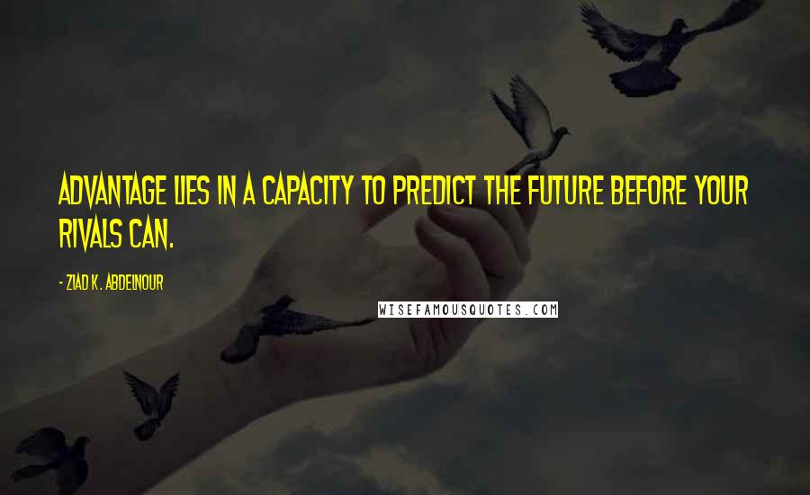 Ziad K. Abdelnour Quotes: Advantage lies in a capacity to predict the future before your rivals can.