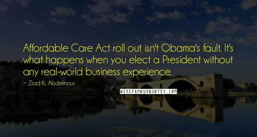 Ziad K. Abdelnour Quotes: Affordable Care Act roll out isn't Obama's fault. It's what happens when you elect a President without any real-world business experience.