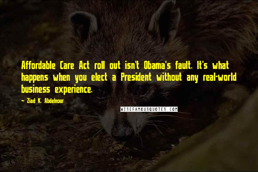 Ziad K. Abdelnour Quotes: Affordable Care Act roll out isn't Obama's fault. It's what happens when you elect a President without any real-world business experience.