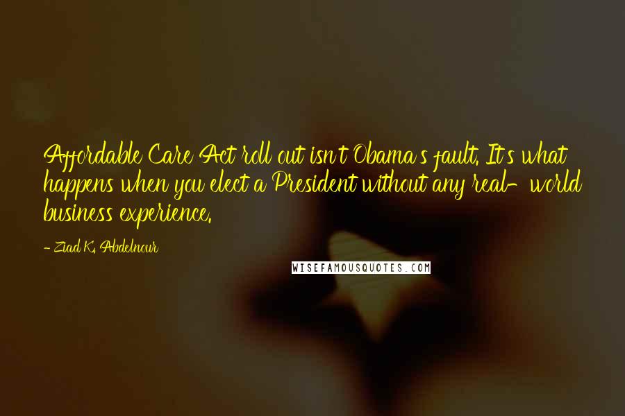 Ziad K. Abdelnour Quotes: Affordable Care Act roll out isn't Obama's fault. It's what happens when you elect a President without any real-world business experience.