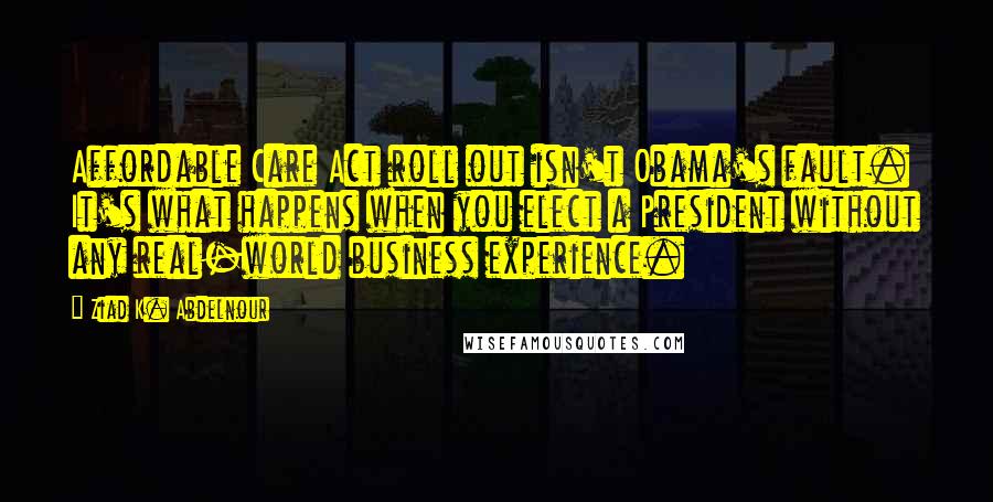 Ziad K. Abdelnour Quotes: Affordable Care Act roll out isn't Obama's fault. It's what happens when you elect a President without any real-world business experience.