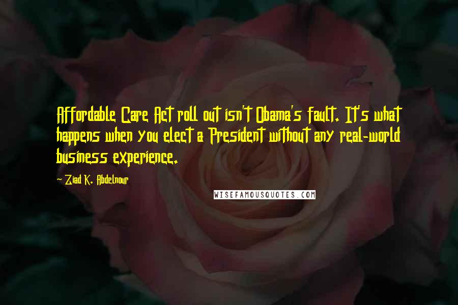 Ziad K. Abdelnour Quotes: Affordable Care Act roll out isn't Obama's fault. It's what happens when you elect a President without any real-world business experience.