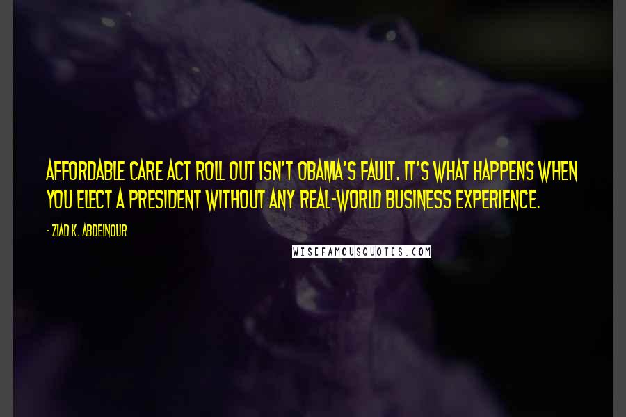 Ziad K. Abdelnour Quotes: Affordable Care Act roll out isn't Obama's fault. It's what happens when you elect a President without any real-world business experience.