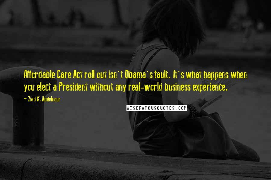 Ziad K. Abdelnour Quotes: Affordable Care Act roll out isn't Obama's fault. It's what happens when you elect a President without any real-world business experience.