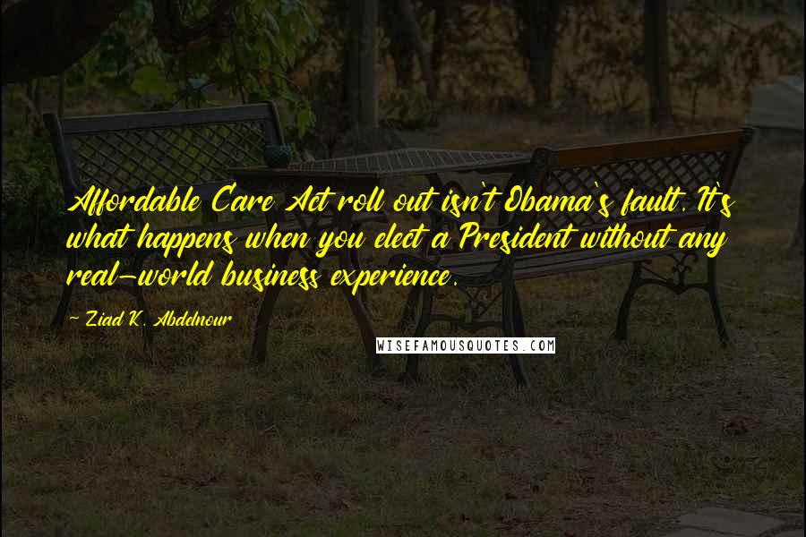 Ziad K. Abdelnour Quotes: Affordable Care Act roll out isn't Obama's fault. It's what happens when you elect a President without any real-world business experience.