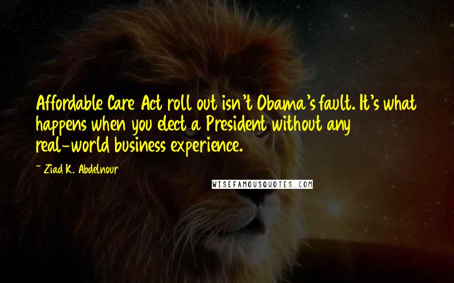 Ziad K. Abdelnour Quotes: Affordable Care Act roll out isn't Obama's fault. It's what happens when you elect a President without any real-world business experience.