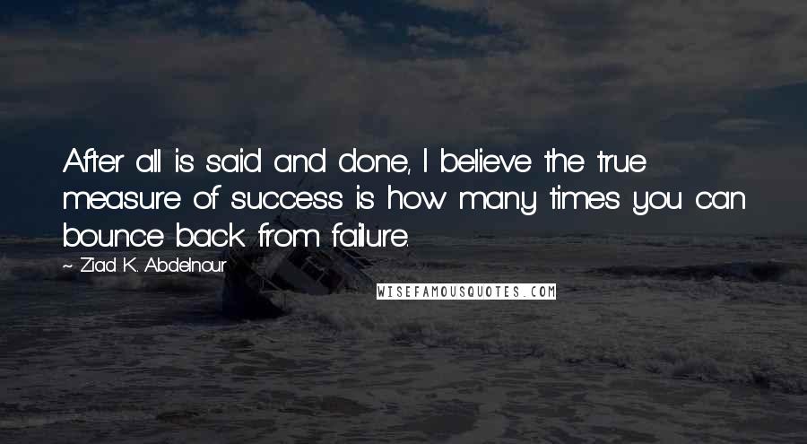 Ziad K. Abdelnour Quotes: After all is said and done, I believe the true measure of success is how many times you can bounce back from failure.