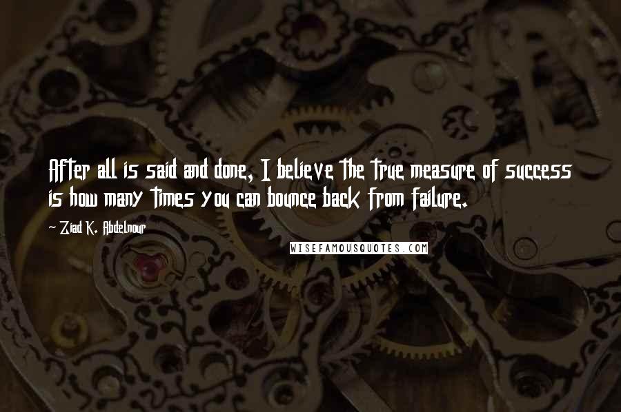 Ziad K. Abdelnour Quotes: After all is said and done, I believe the true measure of success is how many times you can bounce back from failure.