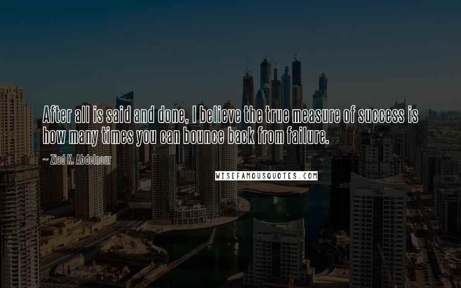 Ziad K. Abdelnour Quotes: After all is said and done, I believe the true measure of success is how many times you can bounce back from failure.