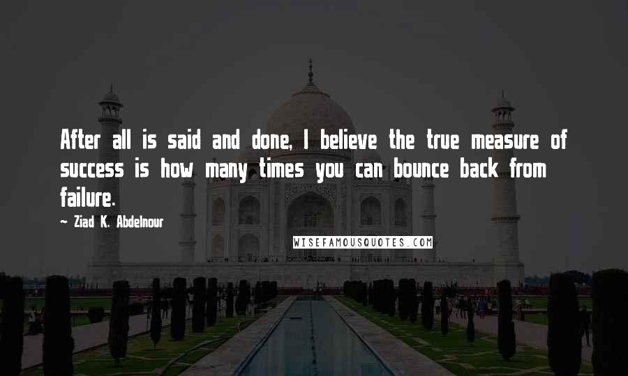 Ziad K. Abdelnour Quotes: After all is said and done, I believe the true measure of success is how many times you can bounce back from failure.