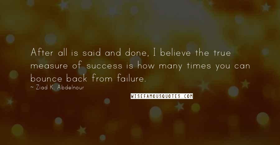 Ziad K. Abdelnour Quotes: After all is said and done, I believe the true measure of success is how many times you can bounce back from failure.