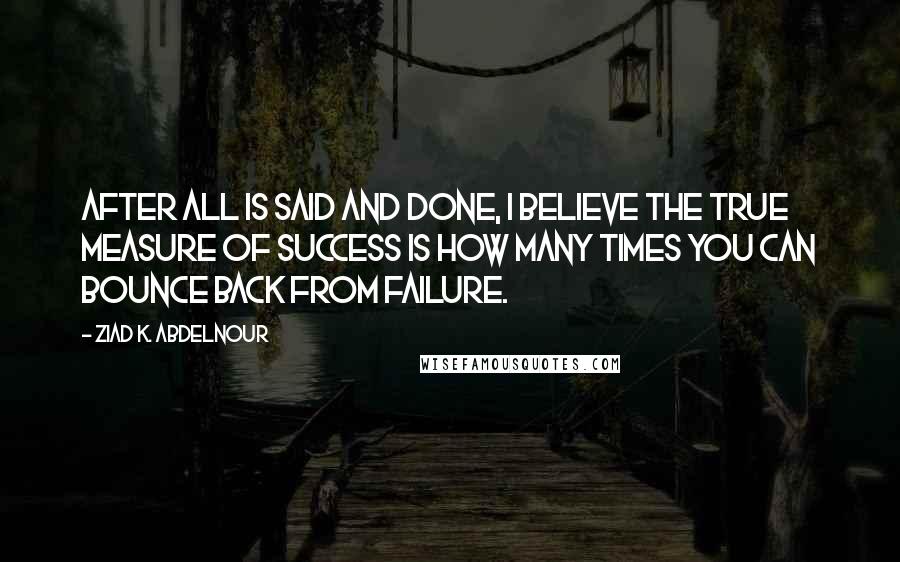 Ziad K. Abdelnour Quotes: After all is said and done, I believe the true measure of success is how many times you can bounce back from failure.