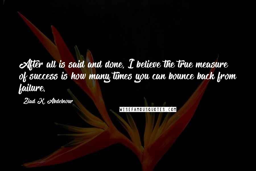 Ziad K. Abdelnour Quotes: After all is said and done, I believe the true measure of success is how many times you can bounce back from failure.