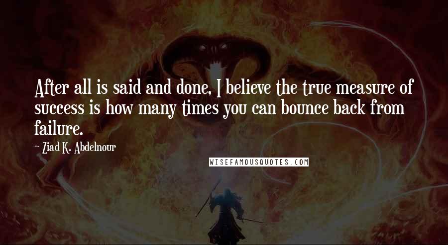 Ziad K. Abdelnour Quotes: After all is said and done, I believe the true measure of success is how many times you can bounce back from failure.