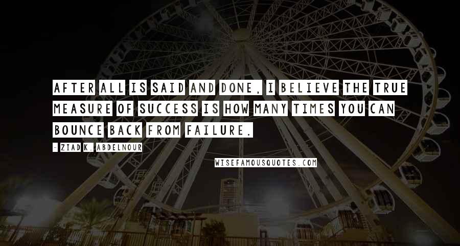 Ziad K. Abdelnour Quotes: After all is said and done, I believe the true measure of success is how many times you can bounce back from failure.