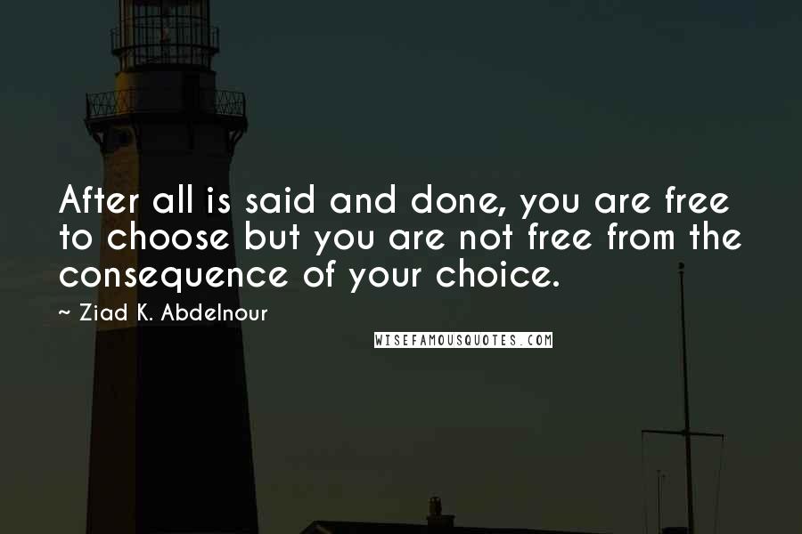 Ziad K. Abdelnour Quotes: After all is said and done, you are free to choose but you are not free from the consequence of your choice.