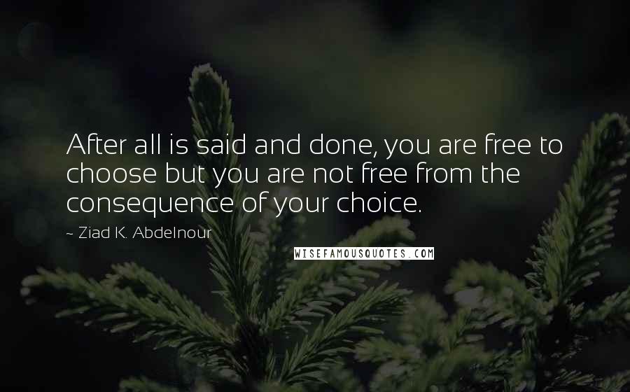 Ziad K. Abdelnour Quotes: After all is said and done, you are free to choose but you are not free from the consequence of your choice.