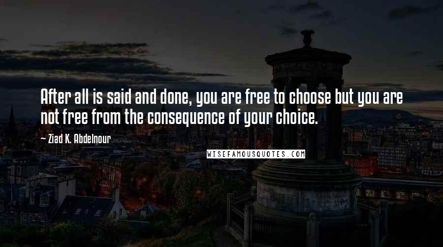 Ziad K. Abdelnour Quotes: After all is said and done, you are free to choose but you are not free from the consequence of your choice.