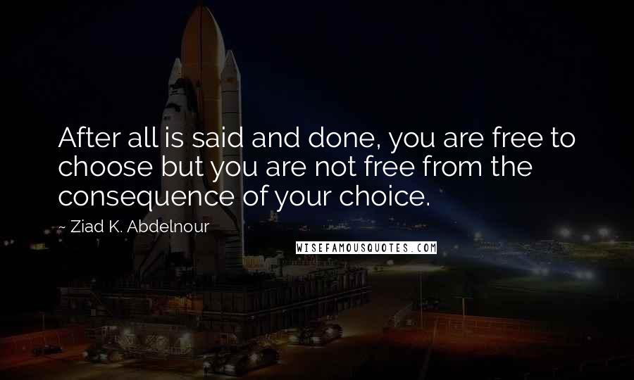 Ziad K. Abdelnour Quotes: After all is said and done, you are free to choose but you are not free from the consequence of your choice.