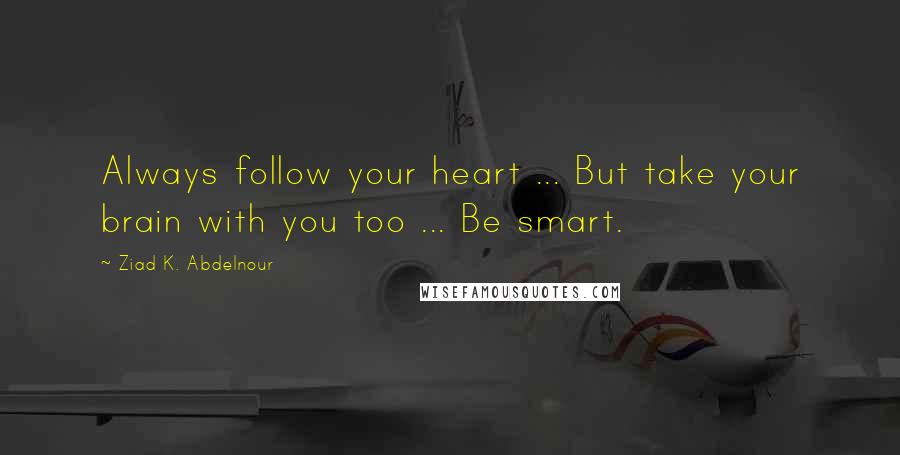 Ziad K. Abdelnour Quotes: Always follow your heart ... But take your brain with you too ... Be smart.